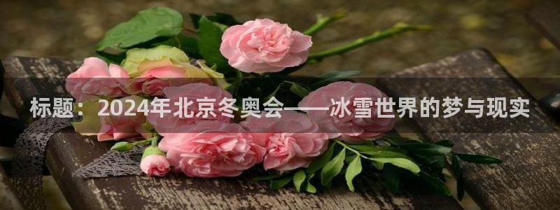 必威betway西汉姆联：标题：2024年北京冬奥会——冰雪世界的梦与现实